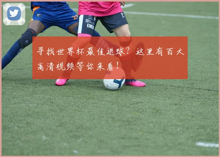 寻找世界杯最佳进球？这里有百大高清视频等你来看！