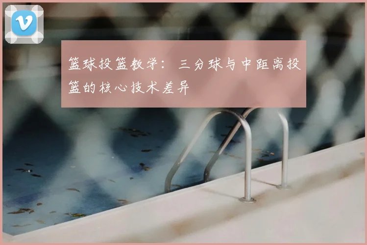 篮球投篮教学：三分球与中距离投篮的核心技术差异