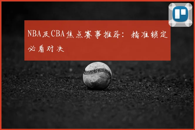 NBA及CBA焦点赛事推荐：精准锁定必看对决
