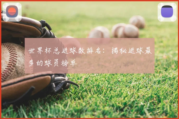 世界杯总进球数排名：揭秘进球最多的球员榜单