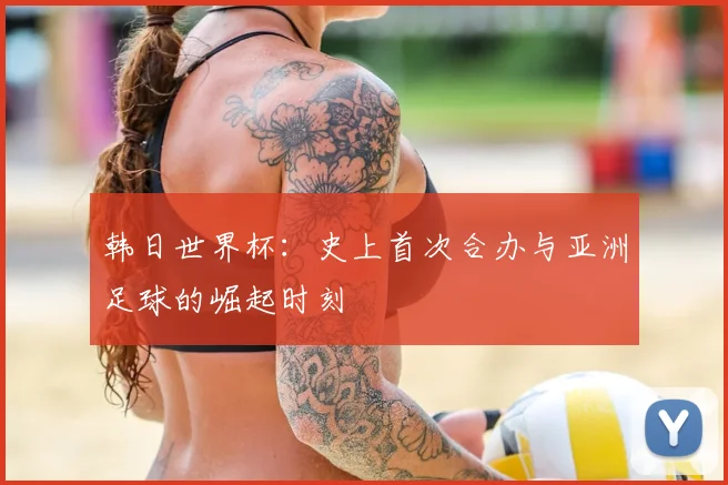 韩日世界杯：史上首次合办与亚洲足球的崛起时刻