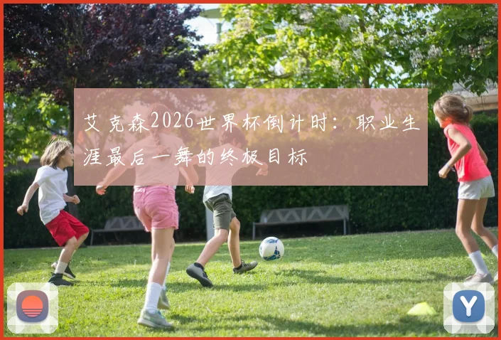 艾克森2026世界杯倒计时：职业生涯最后一舞的终极目标