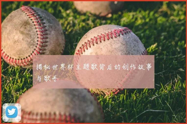 揭秘世界杯主题歌背后的创作故事与歌手