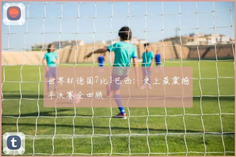 世界杯德国7比1巴西：史上最震撼半决赛全回顾
