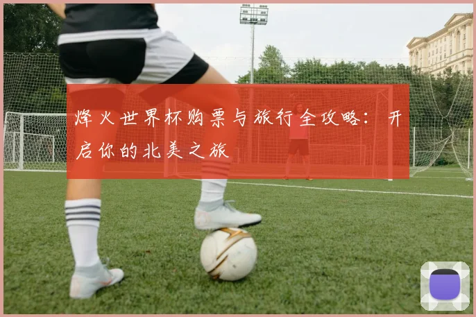 烽火世界杯购票与旅行全攻略：开启你的北美之旅