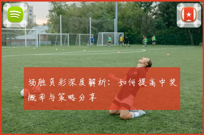 场胜负彩深度解析：如何提高中奖概率与策略分享