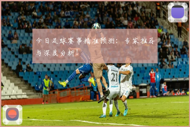 今日足球赛事精准预测：专家推荐与深度分析！