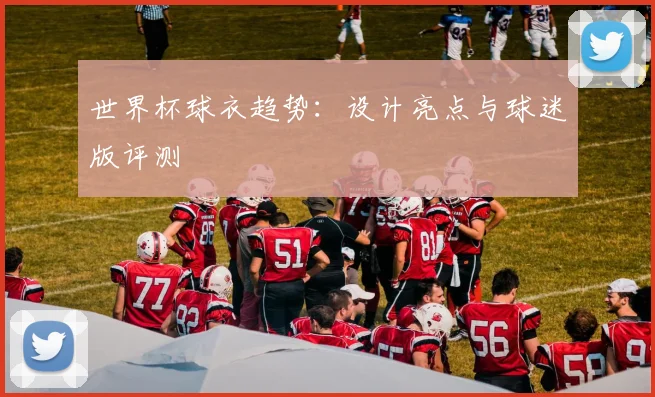 世界杯球衣趋势：设计亮点与球迷版评测