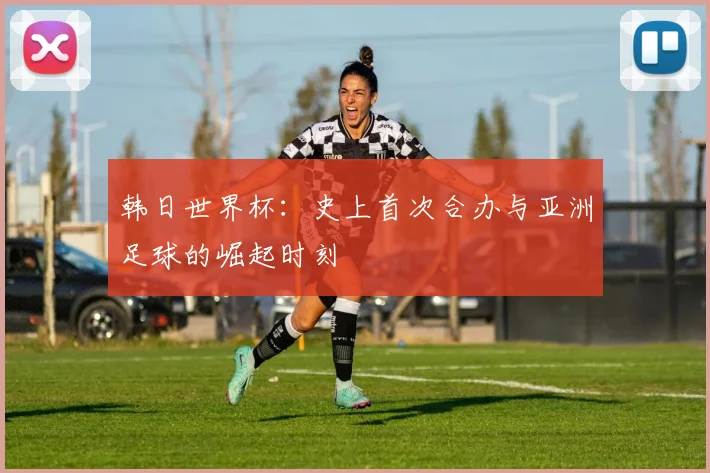 韩日世界杯：史上首次合办与亚洲足球的崛起时刻